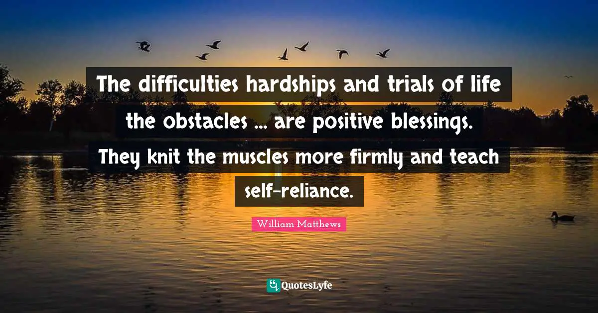 The difficulties hardships and trials of life the obstacles ... are positive blessings. They knit the muscles more firmly and teach self-reliance.