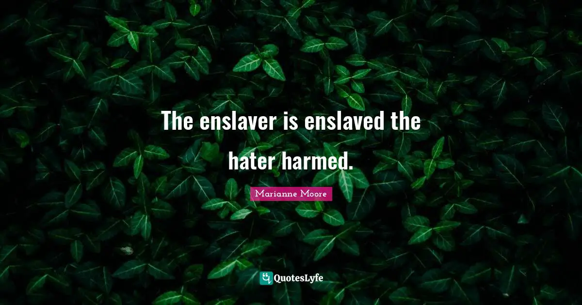 The enslaver is enslaved the hater harmed.