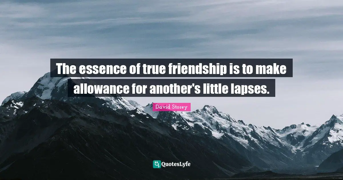 The essence of true friendship is to make allowance for another's little lapses.