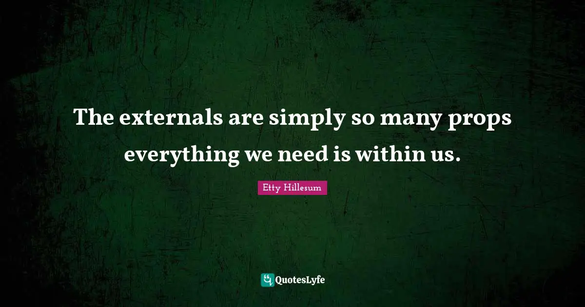 The externals are simply so many props everything we need is within us.