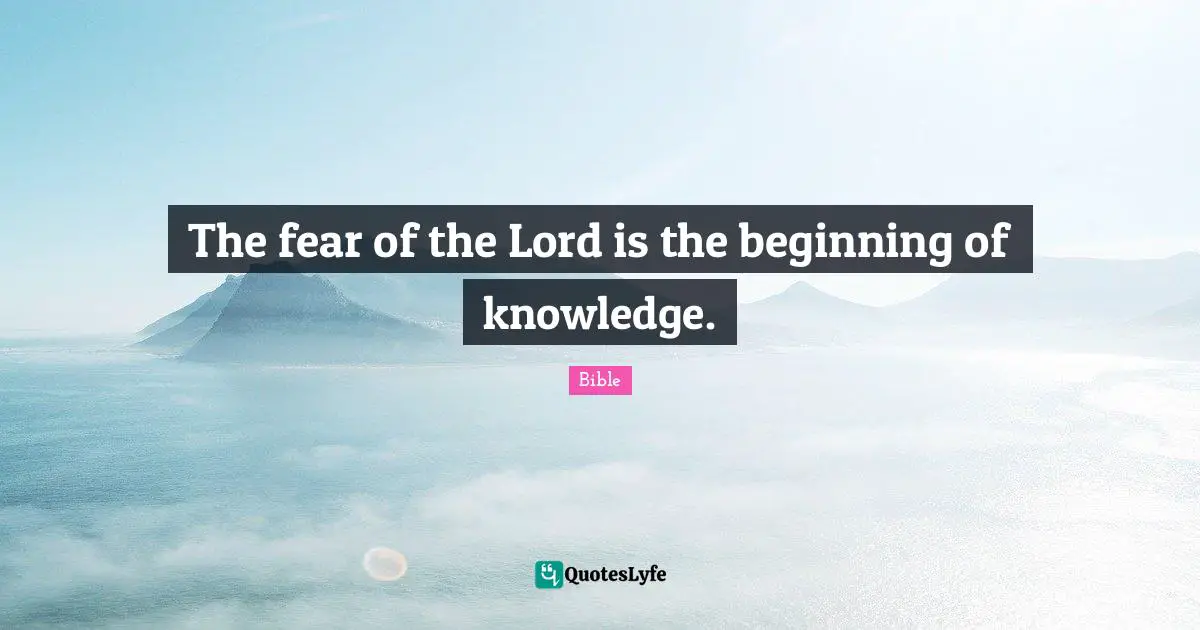 The fear of the Lord is the beginning of knowledge.