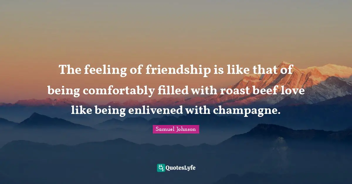 The feeling of friendship is like that of being comfortably filled with roast beef love like being enlivened with champagne.