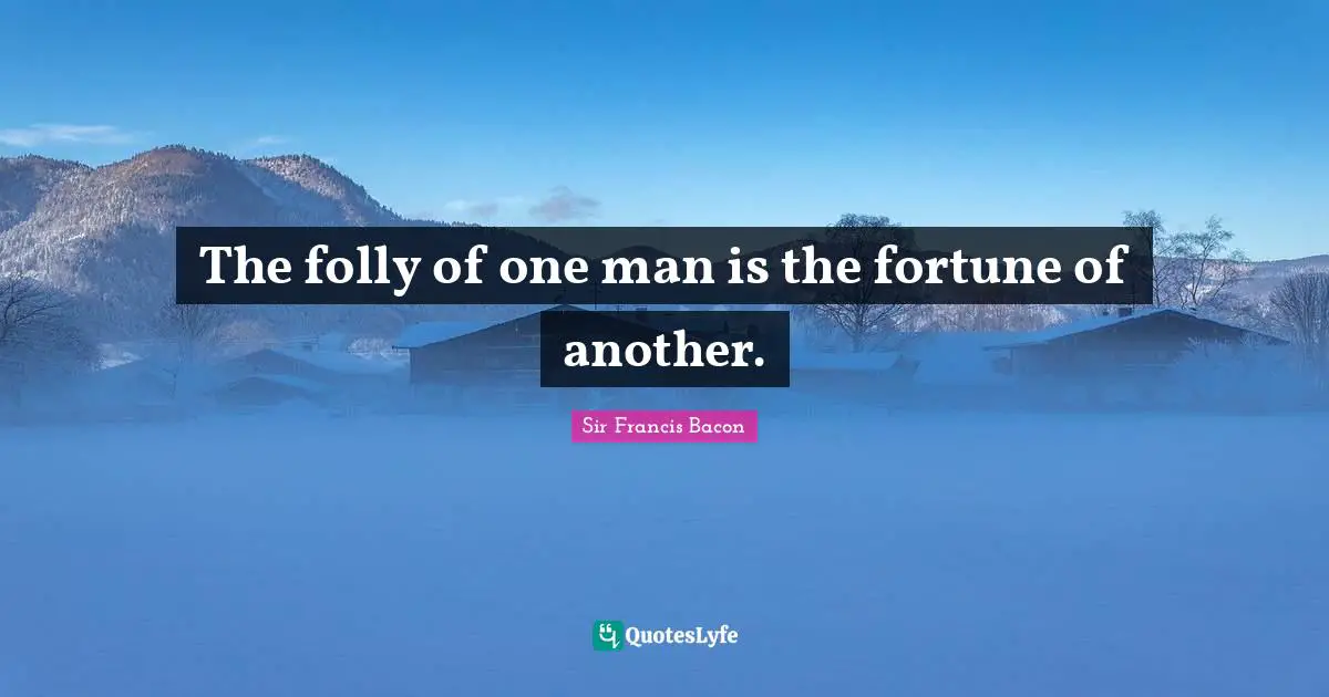 The folly of one man is the fortune of another.