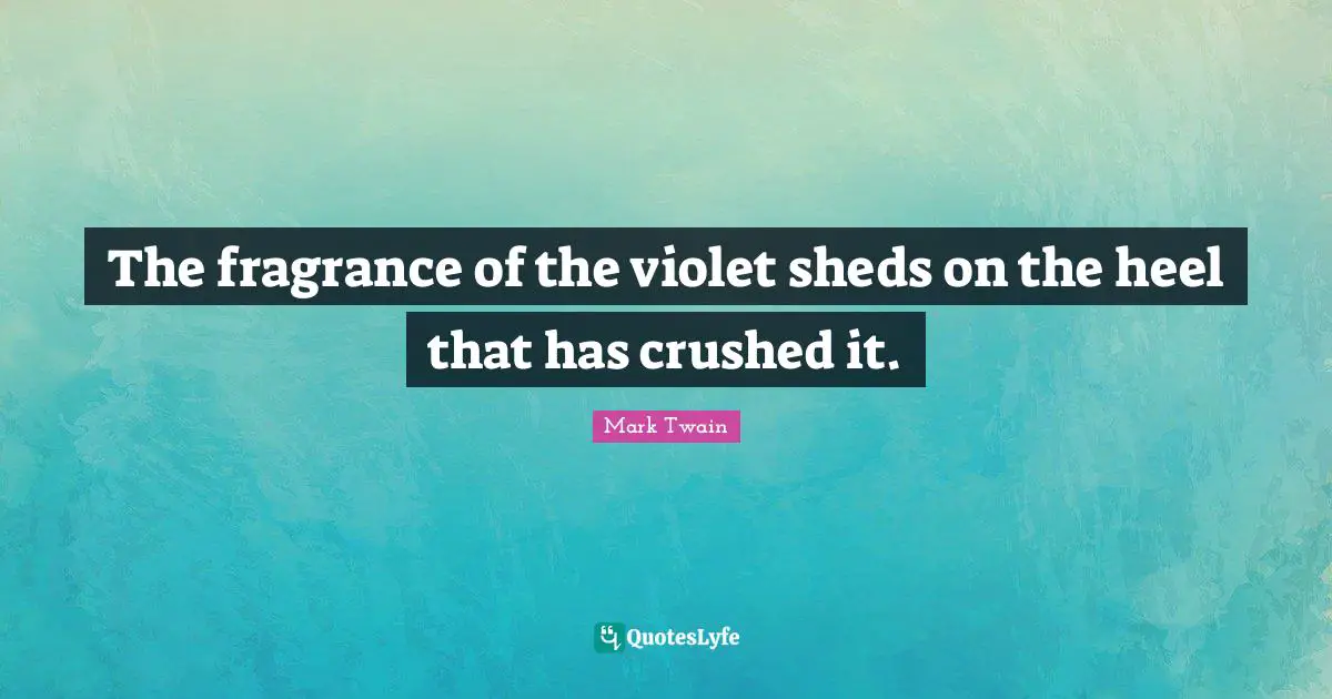 The fragrance of the violet sheds on the heel that has crushed it.