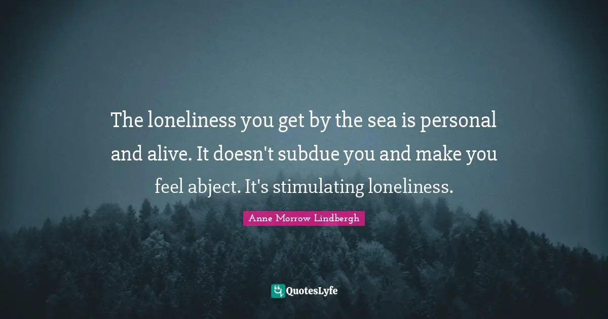 The loneliness you get by the sea is personal and alive. It doesn't subdue you and make you feel abject. It's stimulating loneliness.
