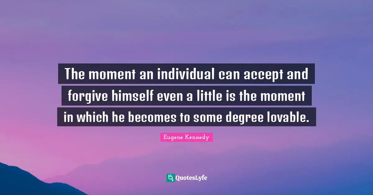 The moment an individual can accept and forgive himself even a little is the moment in which he becomes to some degree lovable.
