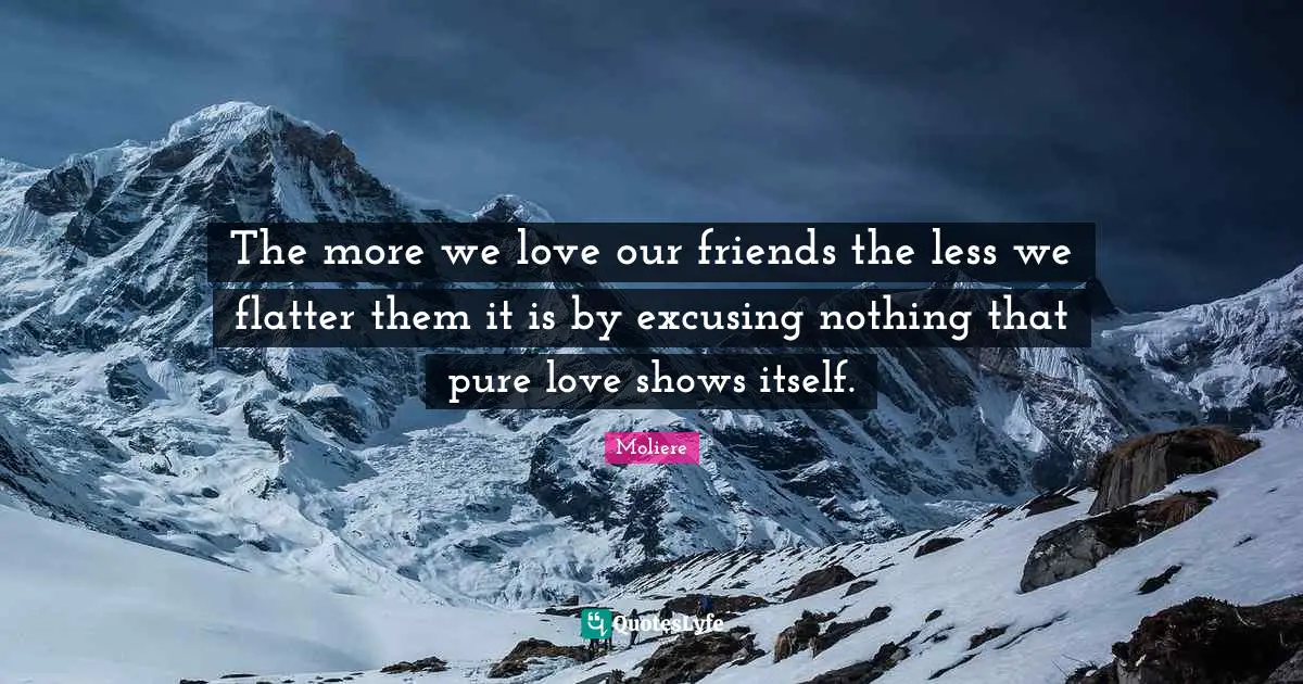 The more we love our friends the less we flatter them it is by excusing nothing that pure love shows itself.