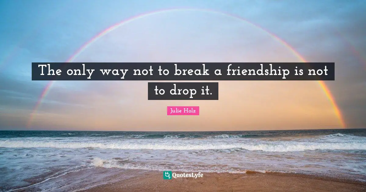 The only way not to break a friendship is not to drop it.