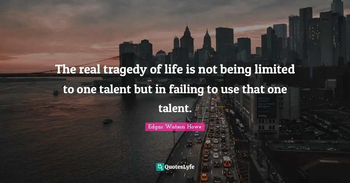 The real tragedy of life is not being limited to one talent but in failing to use that one talent.