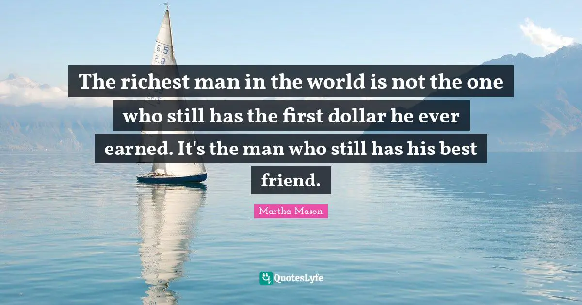 The richest man in the world is not the one who still has the first dollar he ever earned. It's the man who still has his best friend.