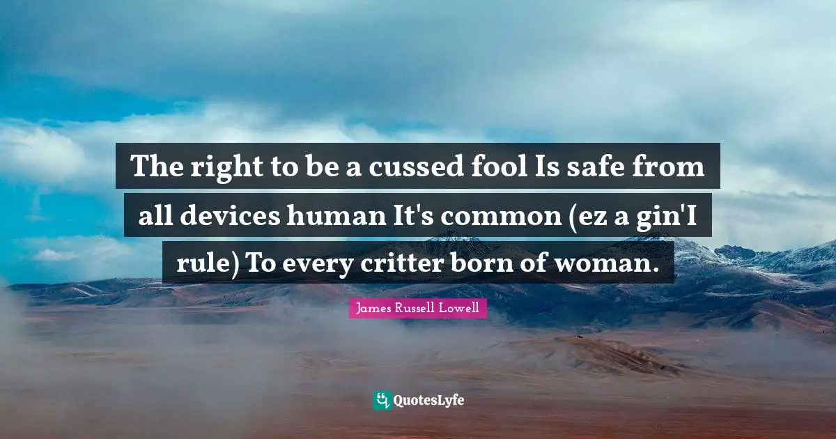 The right to be a cussed fool Is safe from all devices human It's common (ez a gin'I rule) To every critter born of woman.