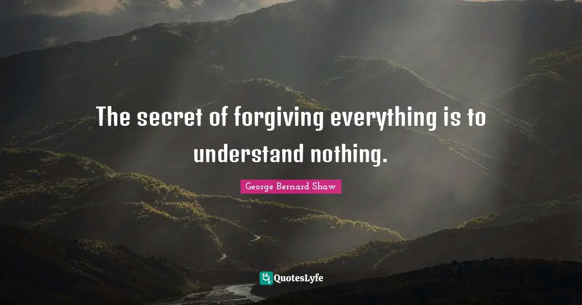 The secret of forgiving everything is to understand nothing.
