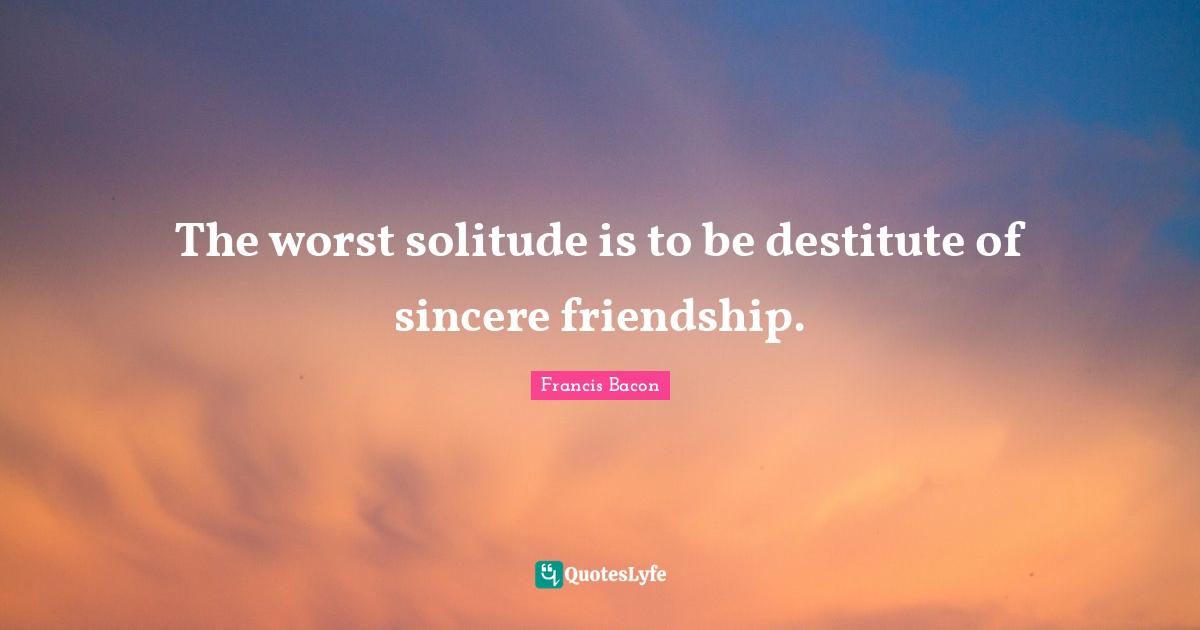 Francis Bacon Quotes: The worst solitude is to be destitute of sincere friendship.