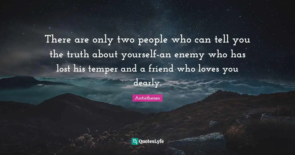 There are only two people who can tell you the truth about yourself-an enemy who has lost his temper and a friend who loves you dearly.