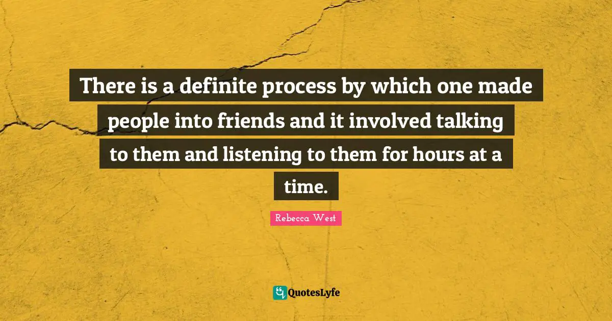 There is a definite process by which one made people into friends and it involved talking to them and listening to them for hours at a time.