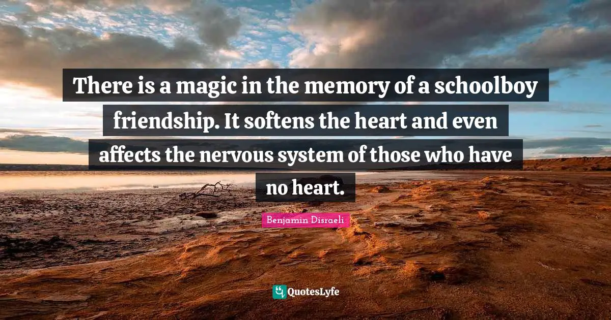 There is a magic in the memory of a schoolboy friendship. It softens the heart and even affects the nervous system of those who have no heart.