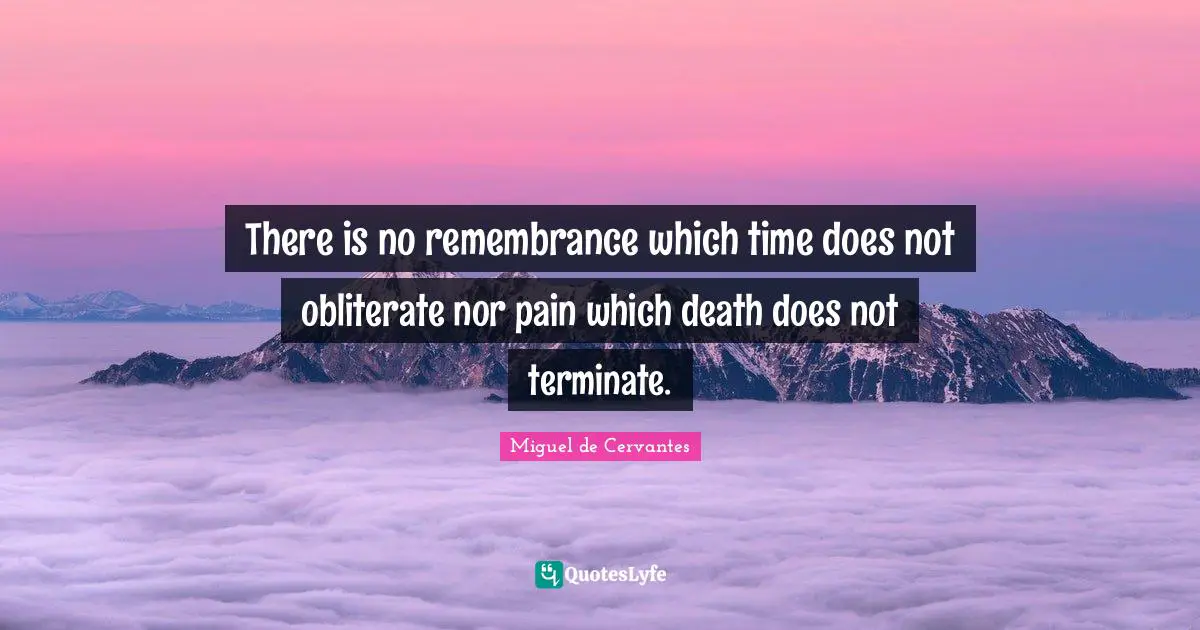 There is no remembrance which time does not obliterate nor pain which death does not terminate.