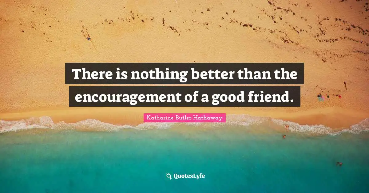 There is nothing better than the encouragement of a good friend.