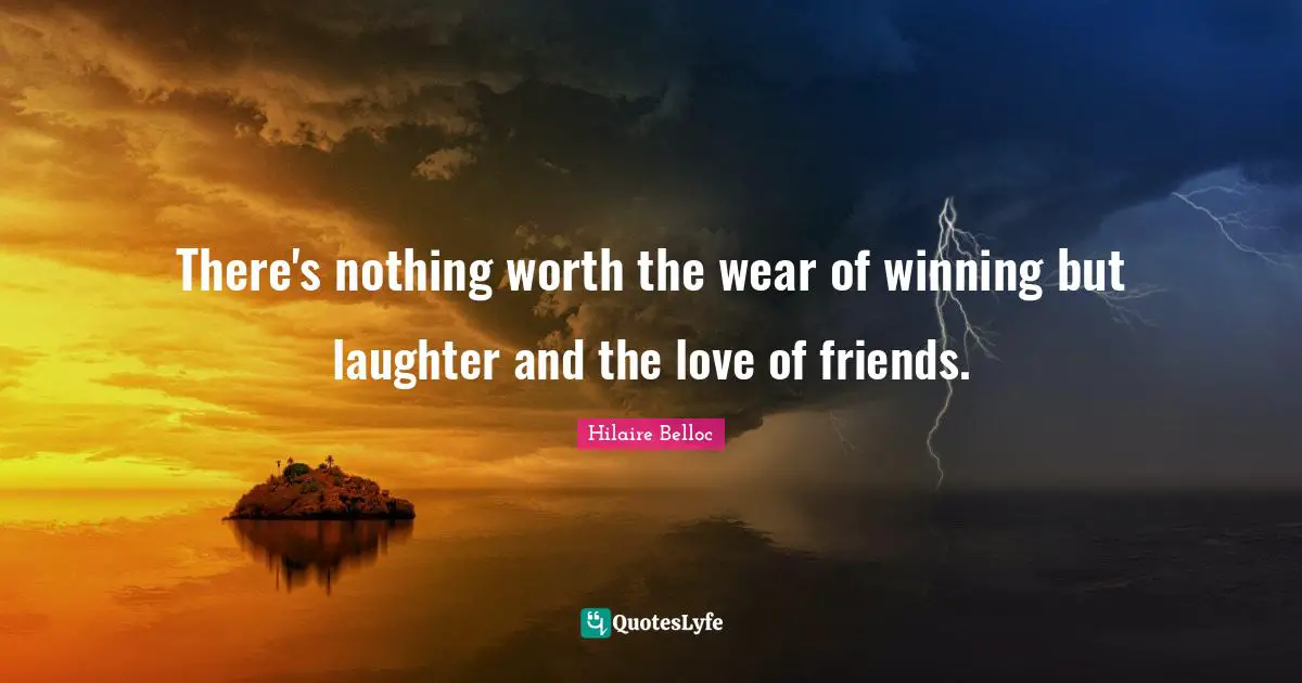 There's nothing worth the wear of winning but laughter and the love of friends.