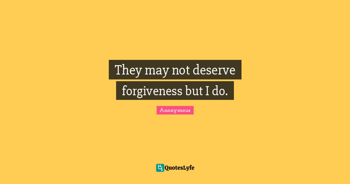 They may not deserve forgiveness but I do.