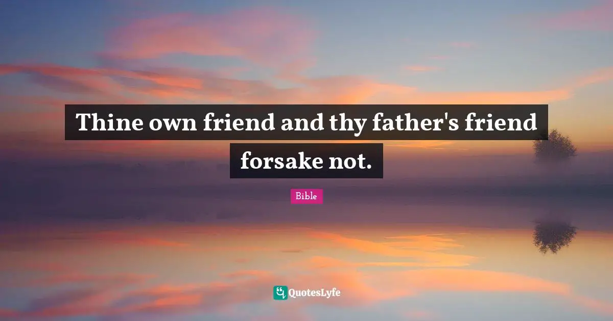 Thine own friend and thy father's friend forsake not.
