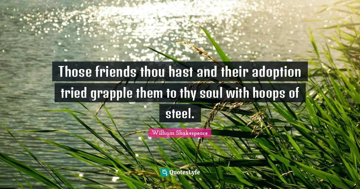 Those friends thou hast and their adoption tried grapple them to thy soul with hoops of steel.