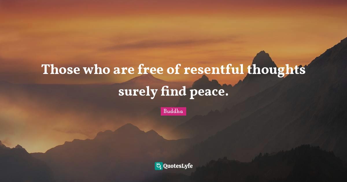 Those who are free of resentful thoughts surely find peace.