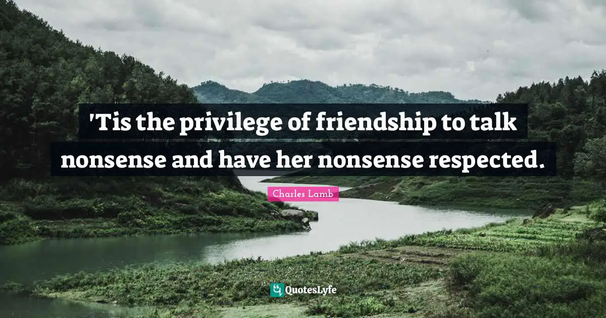 'Tis the privilege of friendship to talk nonsense and have her nonsense respected.