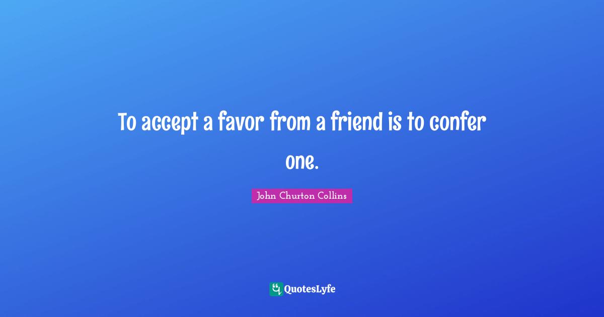 John Churton Collins Quotes: "To accept a favor from a friend is to confer one."