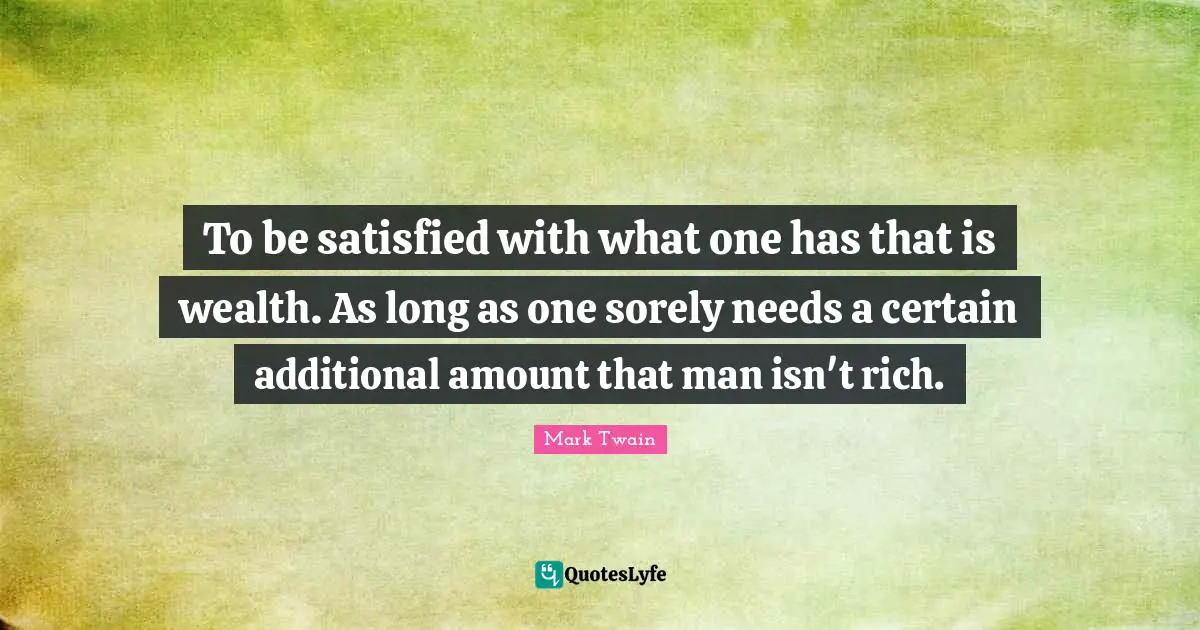To be satisfied with what one has that is wealth. As long as one sorely needs a certain additional amount that man isn't rich.