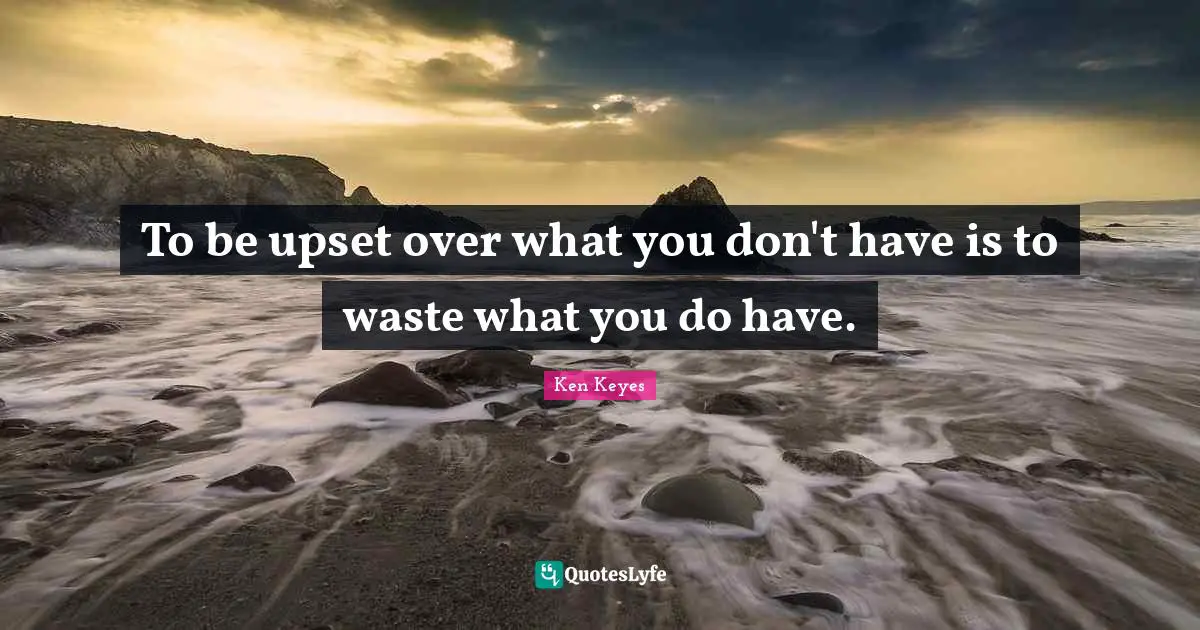 To be upset over what you don't have is to waste what you do have.