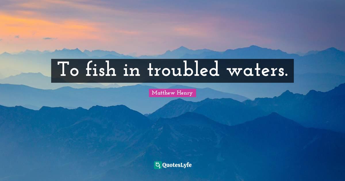 To fish in troubled waters.