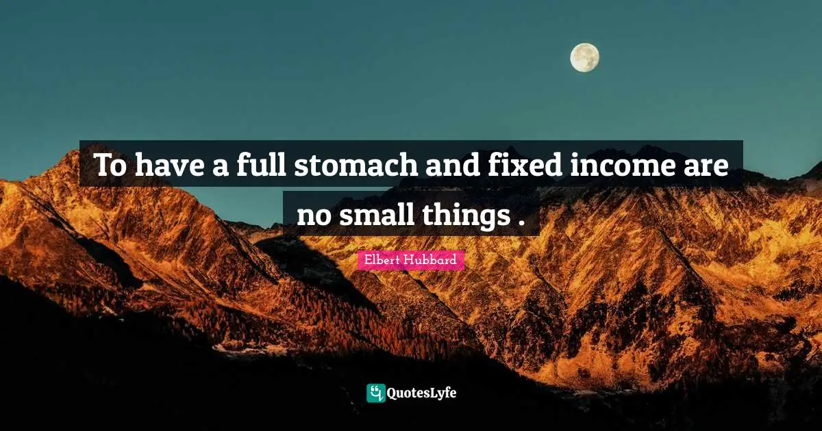 To have a full stomach and fixed income are no small things .