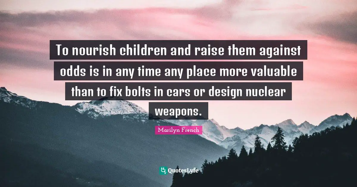 To nourish children and raise them against odds is in any time any place more valuable than to fix bolts in cars or design nuclear weapons.