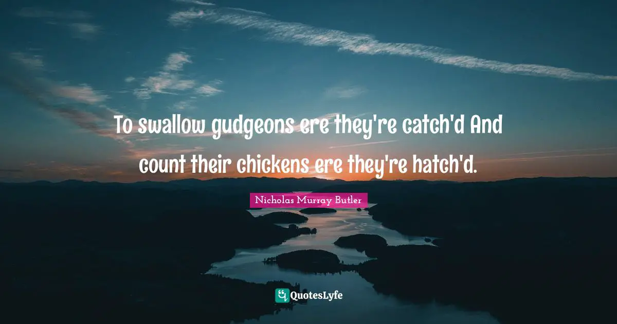 To swallow gudgeons ere they're catch'd And count their chickens ere they're hatch'd.