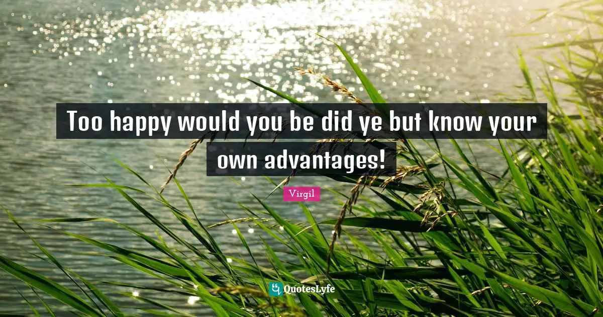 Too happy would you be did ye but know your own advantages!