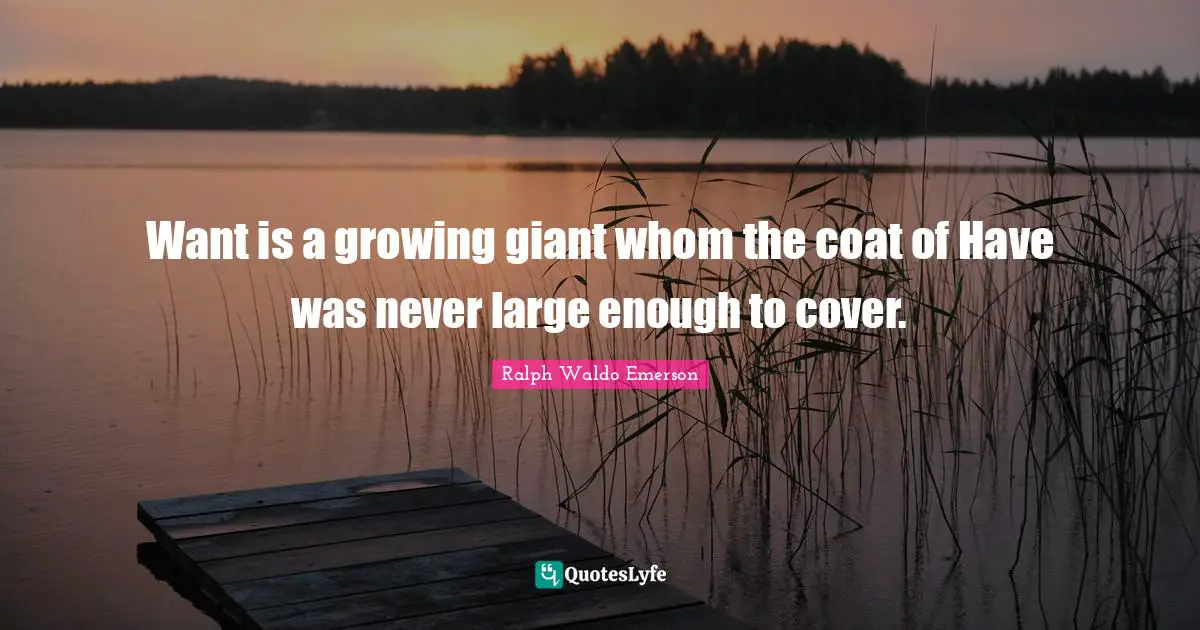 Want is a growing giant whom the coat of Have was never large enough to cover.