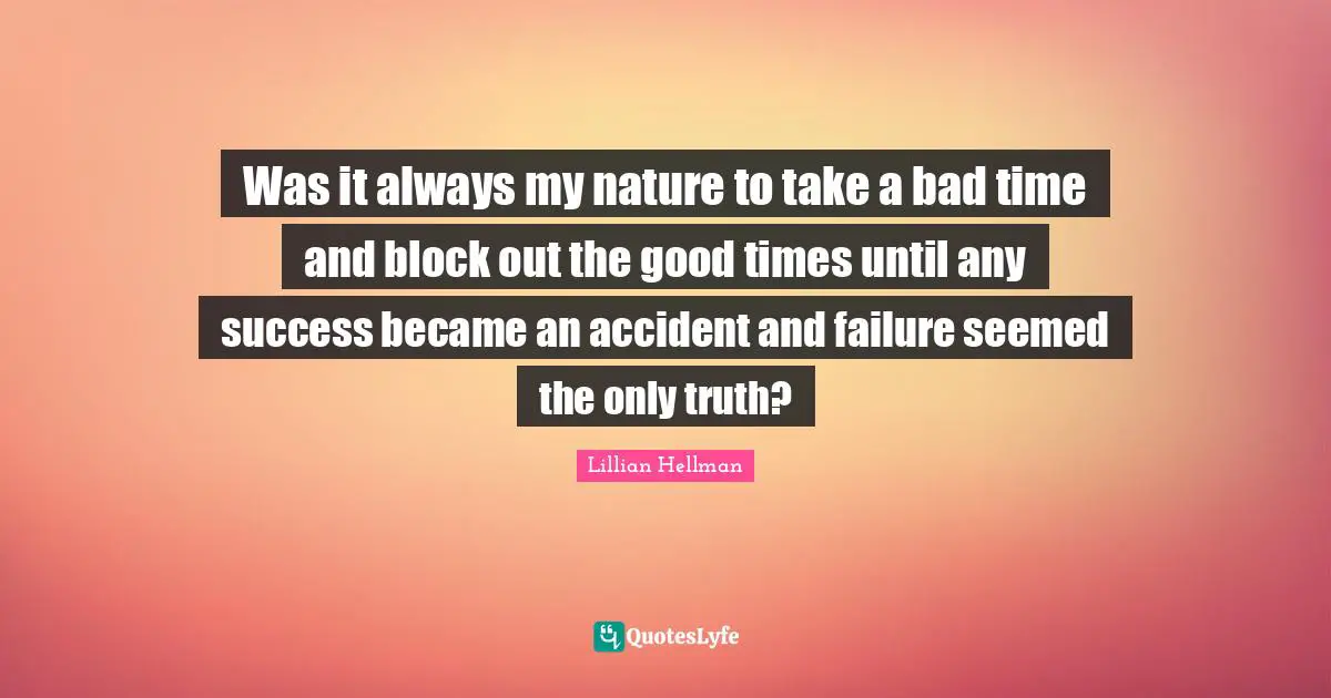 Was it always my nature to take a bad time and block out the good times until any success became an accident and failure seemed the only truth?