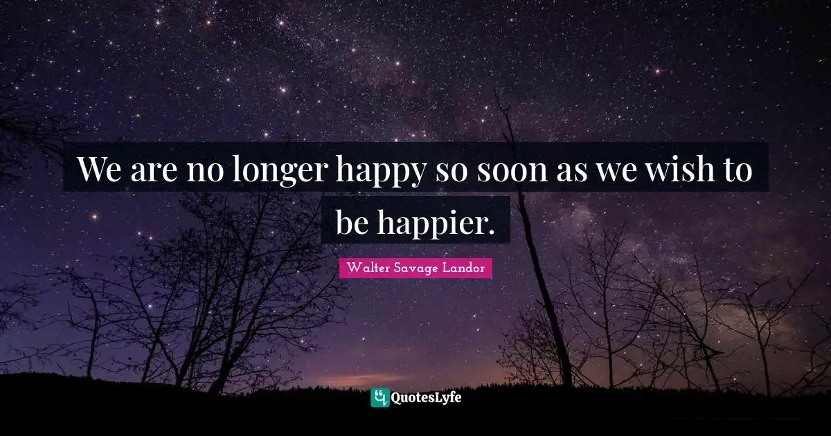 We are no longer happy so soon as we wish to be happier.