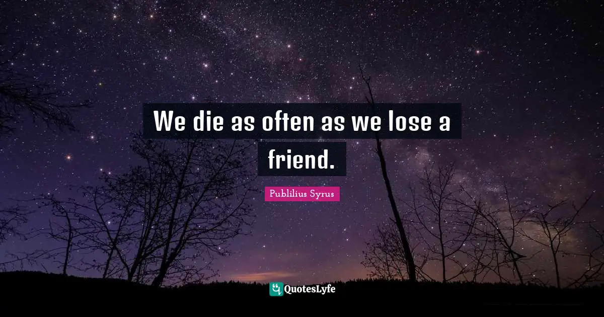 We die as often as we lose a friend.