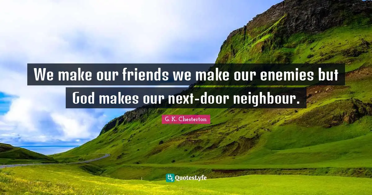 We make our friends we make our enemies but God makes our next-door neighbour.