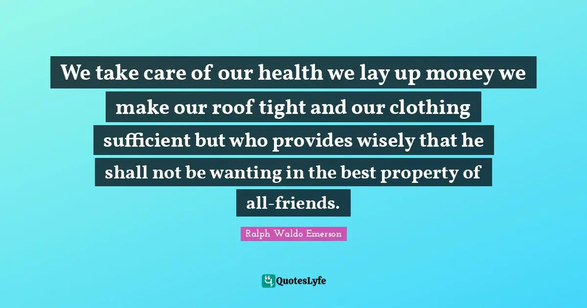 We take care of our health we lay up money we make our roof tight and our clothing sufficient but who provides wisely that he shall not be wanting in the best property of all-friends.