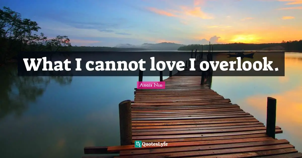 What I cannot love I overlook.