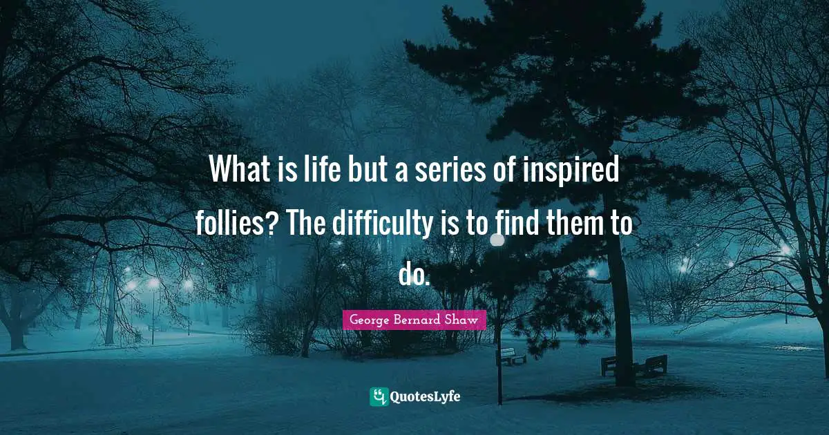 What is life but a series of inspired follies? The difficulty is to find them to do.