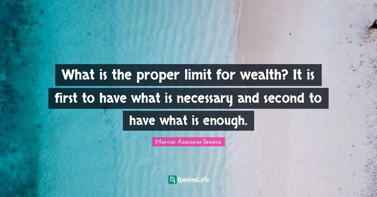 What is the proper limit for wealth? It is first to have what is necessary and second to have what is enough.