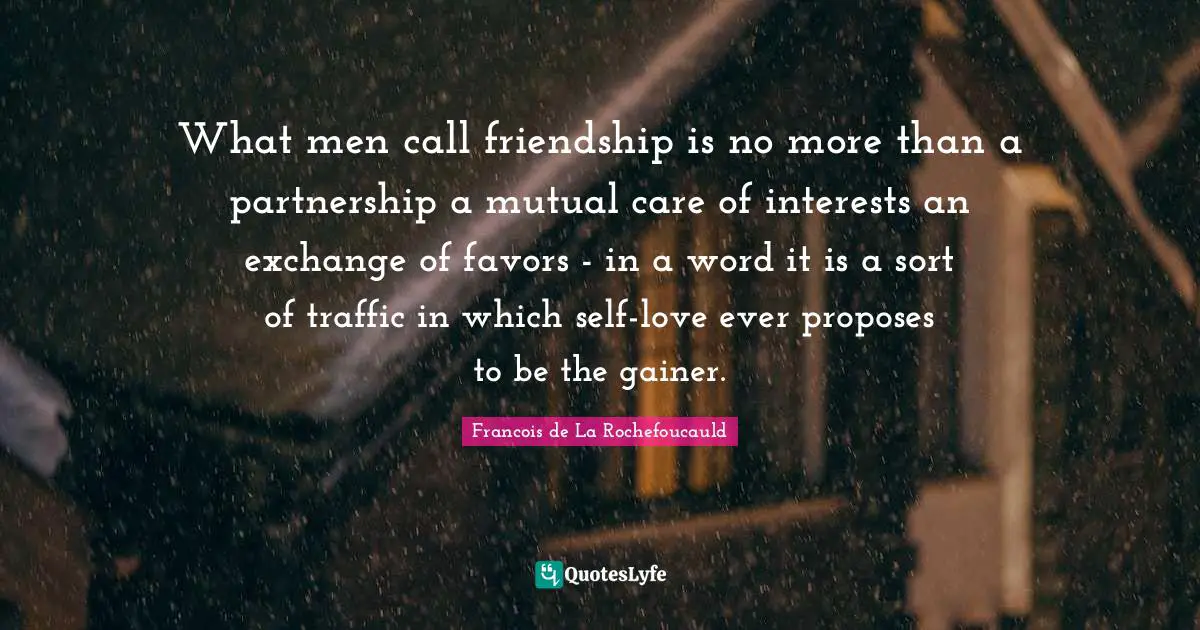 What men call friendship is no more than a partnership a mutual care of interests an exchange of favors - in a word it is a sort of traffic in which self-love ever proposes to be the gainer.