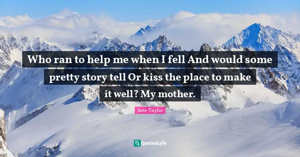 Who ran to help me when I fell And would some pretty story tell Or kiss the place to make it well? My mother.