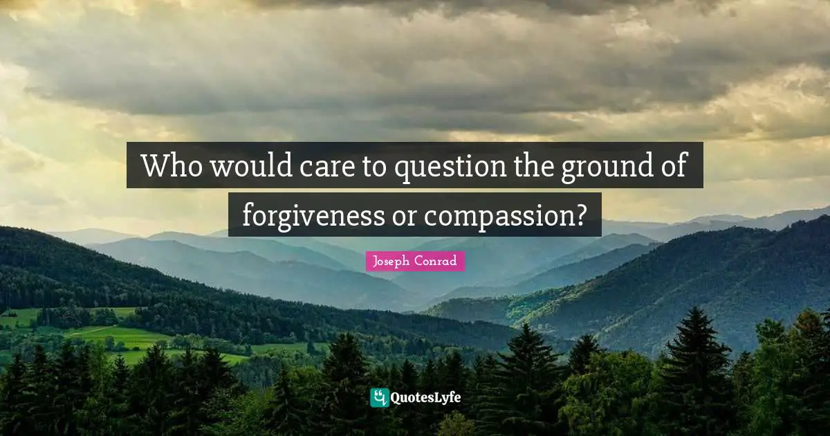 Who would care to question the ground of forgiveness or compassion?