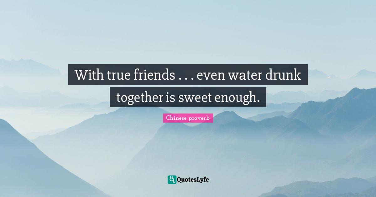 With true friends . . . even water drunk together is sweet enough.