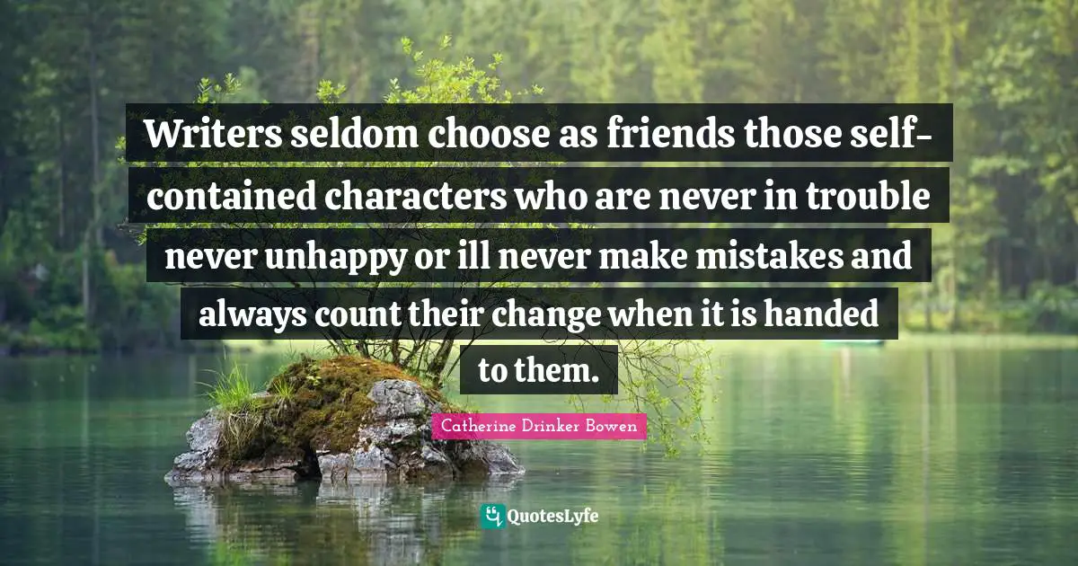 Writers seldom choose as friends those self-contained characters who are never in trouble never unhappy or ill never make mistakes and always count their change when it is handed to them.